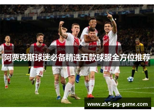 阿贾克斯球迷必备精选五款球服全方位推荐