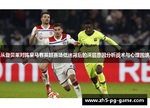 从登贝莱对阵皇马看英超赛场低迷背后的深层原因分析战术与心理困境 从登贝莱对阵皇马看英超赛场低迷背后的深层原因分析战术与心理困境