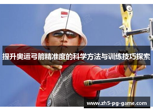 提升奥运弓箭精准度的科学方法与训练技巧探索 提升奥运弓箭精准度的科学方法与训练技巧探索