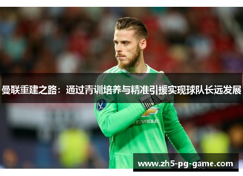 曼联重建之路：通过青训培养与精准引援实现球队长远发展