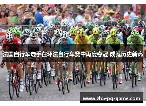 法国自行车选手在环法自行车赛中再度夺冠 成就历史新高