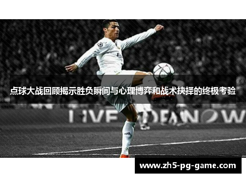 点球大战回顾揭示胜负瞬间与心理博弈和战术抉择的终极考验
