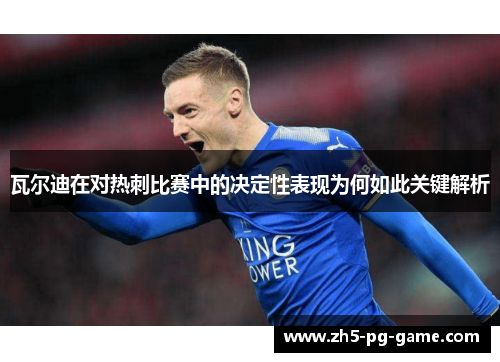 瓦尔迪在对热刺比赛中的决定性表现为何如此关键解析
