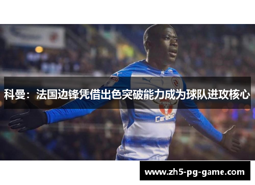 科曼：法国边锋凭借出色突破能力成为球队进攻核心